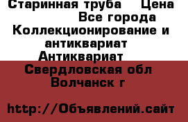 Старинная труба  › Цена ­ 20 000 - Все города Коллекционирование и антиквариат » Антиквариат   . Свердловская обл.,Волчанск г.
